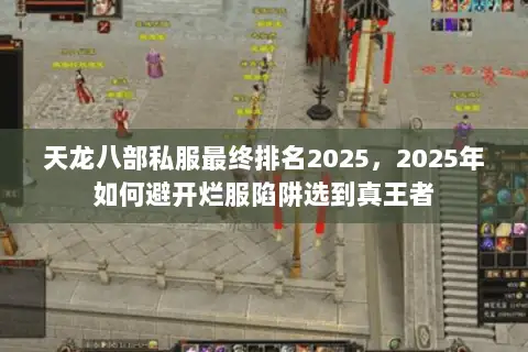 天龙八部私服最终排名2025,2025年如何避开烂服陷阱选到真王者 天龙八部私服最终排名2025,2025年如何避开烂服陷阱选到真王者