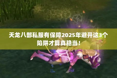 天龙八部私服有保障2025年避开这3个陷阱才算真稳当! 天龙八部私服有保障2025年避开这3个陷阱才算真稳当!