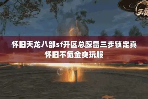 怀旧天龙八部sf开区总踩雷三步锁定真怀旧不氪金爽玩服 怀旧天龙八部sf开区总踩雷三步锁定真怀旧不氪金爽玩服