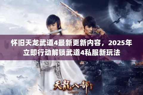 怀旧天龙武道4最新更新内容,2025年立即行动解锁武道4私服新玩法 怀旧天龙武道4最新更新内容,2025年立即行动解锁武道4私服新玩法