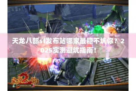 天龙八部sf发布站哪家最稳不坑你?2025实测避坑指南! 天龙八部sf发布站哪家最稳不坑你?2025实测避坑指南!