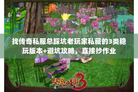 找传奇私服总踩坑老玩家私藏的3类稳玩版本+避坑攻略，直接抄作业