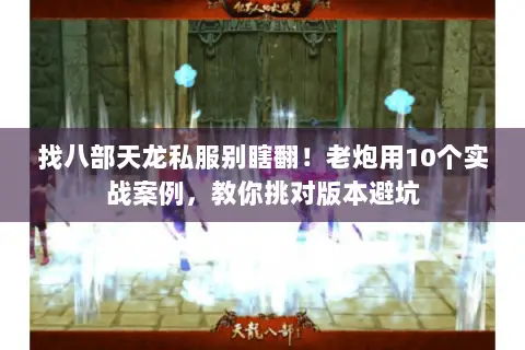 找八部天龙私服别瞎翻!老炮用10个实战案例,教你挑对版本避坑 找八部天龙私服别瞎翻!老炮用10个实战案例,教你挑对版本避坑