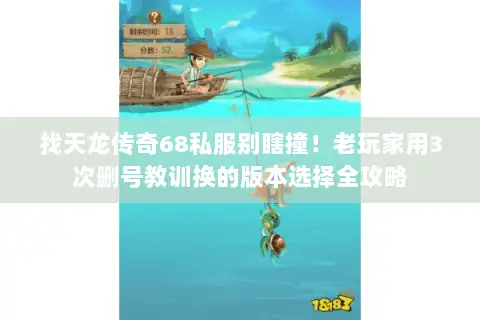 找天龙传奇68私服别瞎撞!老玩家用3次删号教训换的版本选择全攻略 找天龙传奇68私服别瞎撞!老玩家用3次删号教训换的版本选择全攻略