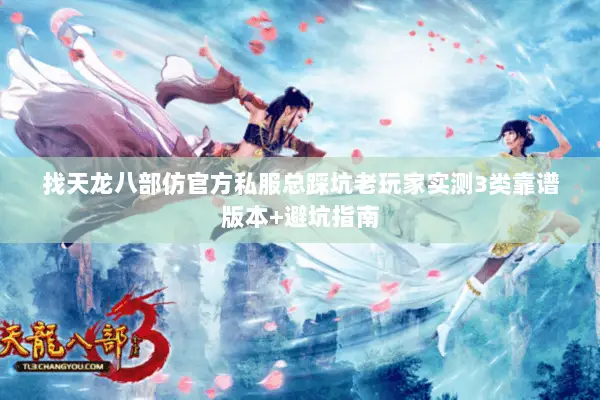 找天龙八部仿官方私服总踩坑老玩家实测3类靠谱版本+避坑指南 找天龙八部仿官方私服总踩坑老玩家实测3类靠谱版本+避坑指南