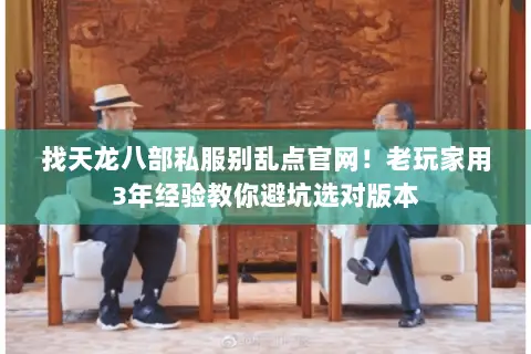 找天龙八部私服别乱点官网!老玩家用3年经验教你避坑选对版本 找天龙八部私服别乱点官网!老玩家用3年经验教你避坑选对版本