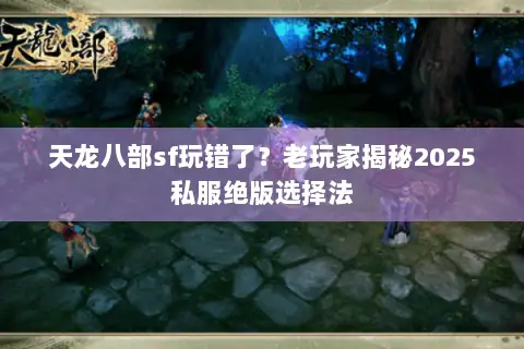 天龙八部sf玩错了?老玩家揭秘2025私服绝版选择法 天龙八部sf玩错了?老玩家揭秘2025私服绝版选择法