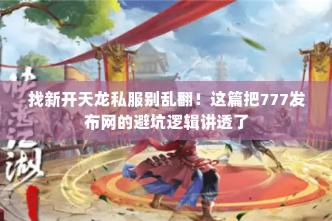 找新开天龙私服别乱翻!这篇把777发布网的避坑逻辑讲透了 找新开天龙私服别乱翻!这篇把777发布网的避坑逻辑讲透了