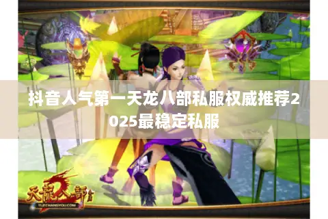 抖音人气第一天龙八部私服权威推荐2025最稳定私服 抖音人气第一天龙八部私服权威推荐2025最稳定私服