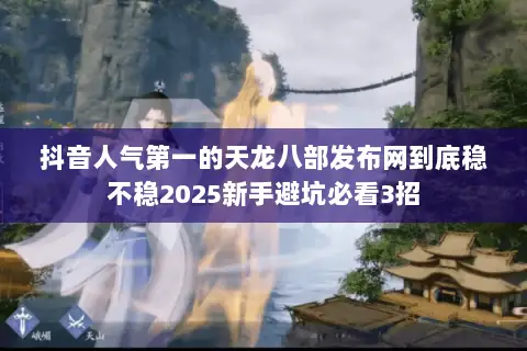 抖音人气第一的天龙八部发布网到底稳不稳2025新手避坑必看3招 抖音人气第一的天龙八部发布网到底稳不稳2025新手避坑必看3招