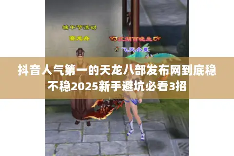 抖音人气第一的天龙八部发布网到底稳不稳2025新手避坑必看3招 抖音人气第一的天龙八部发布网到底稳不稳2025新手避坑必看3招