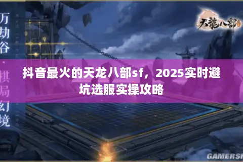 抖音最火的天龙八部sf,2025实时避坑选服实操攻略 抖音最火的天龙八部sf,2025实时避坑选服实操攻略