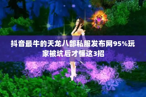 抖音最牛的天龙八部私服发布网95%玩家被坑后才懂这3招 抖音最牛的天龙八部私服发布网95%玩家被坑后才懂这3招