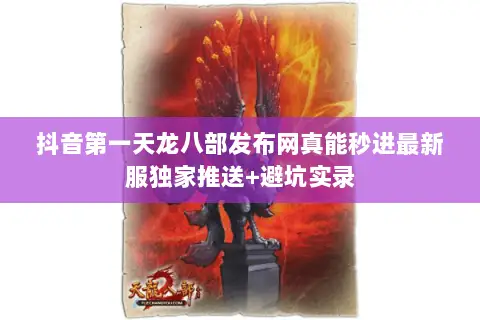抖音第一天龙八部发布网真能秒进最新服独家推送+避坑实录