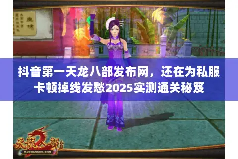 抖音第一天龙八部发布网,还在为私服卡顿掉线发愁2025实测通关秘笈 抖音第一天龙八部发布网,还在为私服卡顿掉线发愁2025实测通关秘笈
