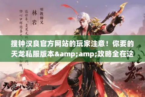 搜钟汉良官方网站的玩家注意!你要的天龙私服版本&攻略全在这 搜钟汉良官方网站的玩家注意!你要的天龙私服版本&攻略全在这