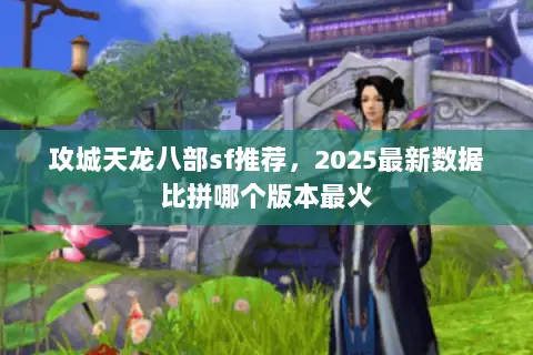 攻城天龙八部sf推荐,2025最新数据比拼哪个版本最火 攻城天龙八部sf推荐,2025最新数据比拼哪个版本最火