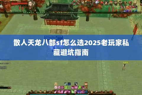 散人天龙八部sf怎么选2025老玩家私藏避坑指南 散人天龙八部sf怎么选2025老玩家私藏避坑指南