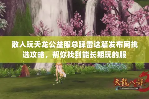 散人玩天龙公益服总踩雷这篇发布网挑选攻略,帮你找到能长期玩的服 散人玩天龙公益服总踩雷这篇发布网挑选攻略,帮你找到能长期玩的服