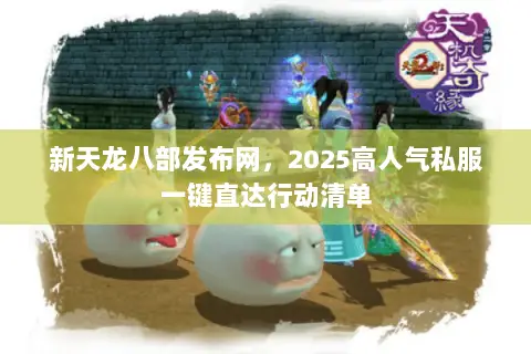 新天龙八部发布网,2025高人气私服一键直达行动清单 新天龙八部发布网,2025高人气私服一键直达行动清单