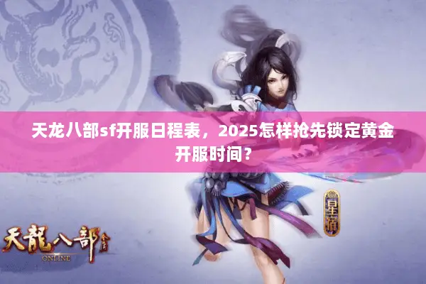 天龙八部sf开服日程表,2025怎样抢先锁定黄金开服时间? 天龙八部sf开服日程表,2025怎样抢先锁定黄金开服时间?