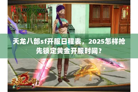 天龙八部sf开服日程表,2025怎样抢先锁定黄金开服时间? 天龙八部sf开服日程表,2025怎样抢先锁定黄金开服时间?