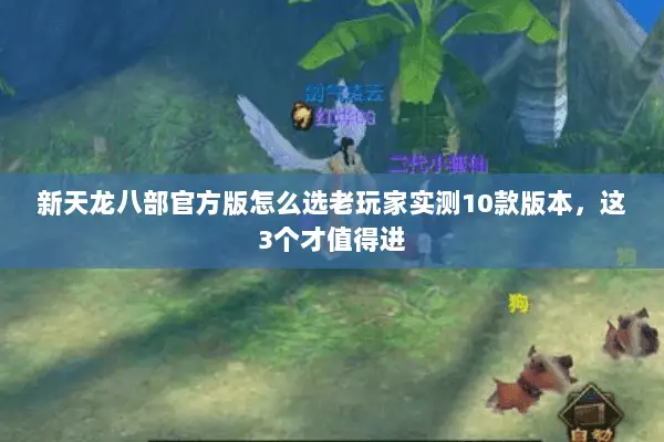 新天龙八部官方版怎么选老玩家实测10款版本，这3个才值得进