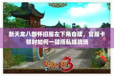 新天龙八部怀旧服左下角自建,官服卡顿时如何一键搭私域战场 新天龙八部怀旧服左下角自建,官服卡顿时如何一键搭私域战场