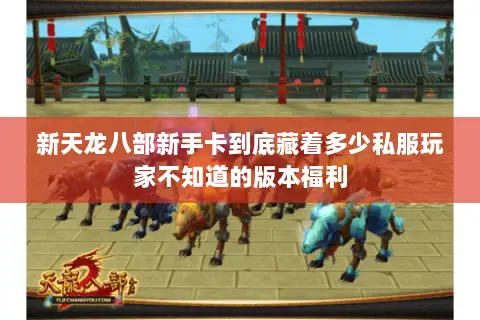 新天龙八部新手卡到底藏着多少私服玩家不知道的版本福利 新天龙八部新手卡到底藏着多少私服玩家不知道的版本福利