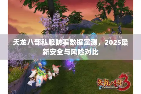 天龙八部私服防骗数据实测,2025最新安全与风险对比 天龙八部私服防骗数据实测,2025最新安全与风险对比