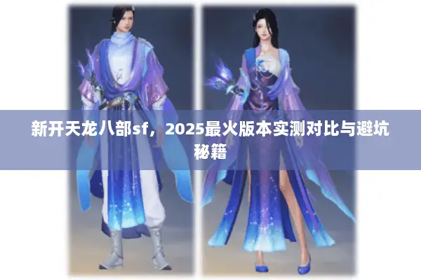 新开天龙八部sf,2025最火版本实测对比与避坑秘籍 新开天龙八部sf,2025最火版本实测对比与避坑秘籍