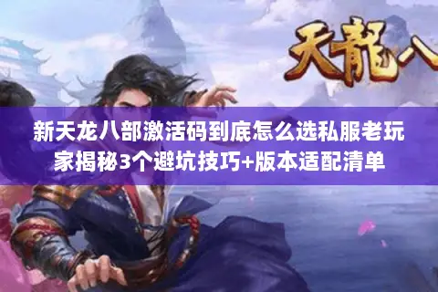 新天龙八部激活码到底怎么选私服老玩家揭秘3个避坑技巧+版本适配清单 新天龙八部激活码到底怎么选私服老玩家揭秘3个避坑技巧+版本适配清单