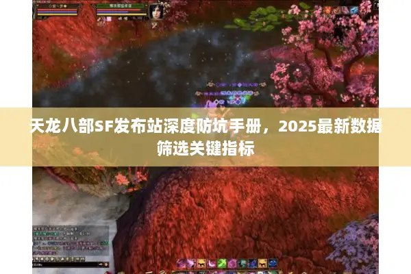 天龙八部SF发布站深度防坑手册,2025最新数据筛选关键指标 天龙八部SF发布站深度防坑手册,2025最新数据筛选关键指标