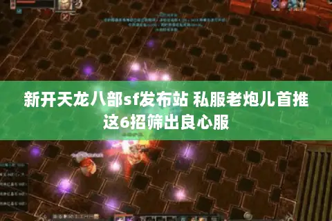 新开天龙八部sf发布站 私服老炮儿首推这6招筛出良心服 新开天龙八部sf发布站 私服老炮儿首推这6招筛出良心服