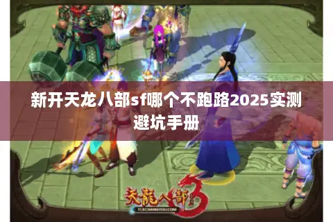 新开天龙八部sf哪个不跑路2025实测避坑手册 新开天龙八部sf哪个不跑路2025实测避坑手册