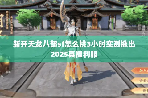 新开天龙八部sf怎么挑3小时实测揪出2025真福利服 新开天龙八部sf怎么挑3小时实测揪出2025真福利服