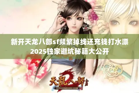新开天龙八部sf频繁掉线还充钱打水漂2025独家避坑秘籍大公开 新开天龙八部sf频繁掉线还充钱打水漂2025独家避坑秘籍大公开