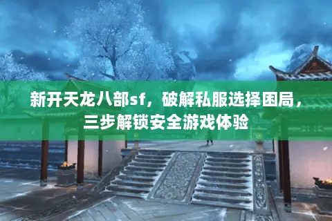 新开天龙八部sf,破解私服选择困局,三步解锁安全游戏体验 新开天龙八部sf,破解私服选择困局,三步解锁安全游戏体验