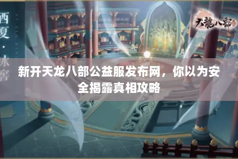 新开天龙八部公益服发布网,你以为安全揭露真相攻略 新开天龙八部公益服发布网,你以为安全揭露真相攻略