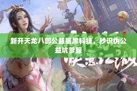 新开天龙八部公益服黑科技,秒识伪公益坑爹服 新开天龙八部公益服黑科技,秒识伪公益坑爹服