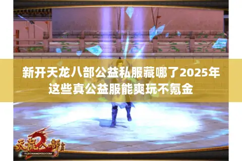 新开天龙八部公益私服藏哪了2025年这些真公益服能爽玩不氪金 新开天龙八部公益私服藏哪了2025年这些真公益服能爽玩不氪金