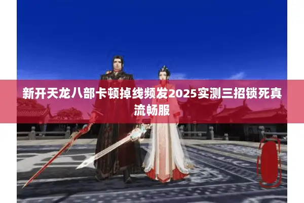 新开天龙八部卡顿掉线频发2025实测三招锁死真流畅服 新开天龙八部卡顿掉线频发2025实测三招锁死真流畅服
