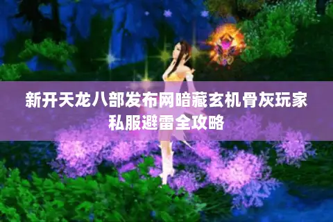 新开天龙八部发布网暗藏玄机骨灰玩家私服避雷全攻略