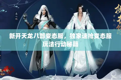 新开天龙八部变态服,独家速抢变态服玩法行动秘籍 新开天龙八部变态服,独家速抢变态服玩法行动秘籍