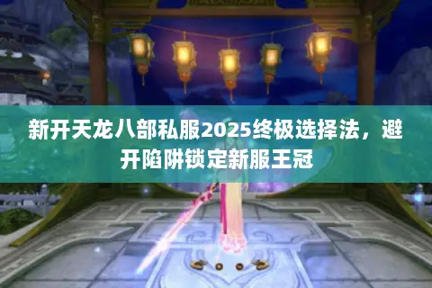 新开天龙八部私服2025终极选择法，避开陷阱锁定新服王冠