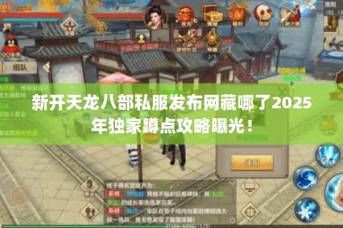 新开天龙八部私服发布网藏哪了2025年独家蹲点攻略曝光! 新开天龙八部私服发布网藏哪了2025年独家蹲点攻略曝光!