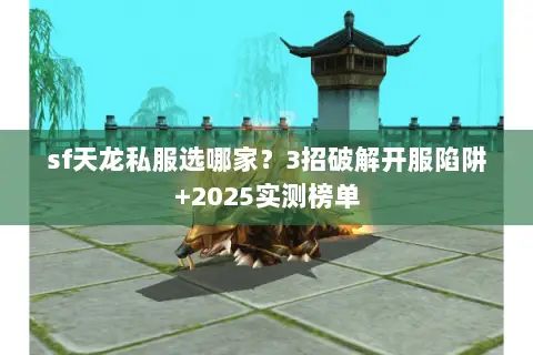 sf天龙私服选哪家?3招破解开服陷阱+2025实测榜单 sf天龙私服选哪家?3招破解开服陷阱+2025实测榜单