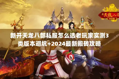 新开天龙八部私服怎么选老玩家实测3类版本避坑+2024最新搬砖攻略 新开天龙八部私服怎么选老玩家实测3类版本避坑+2024最新搬砖攻略