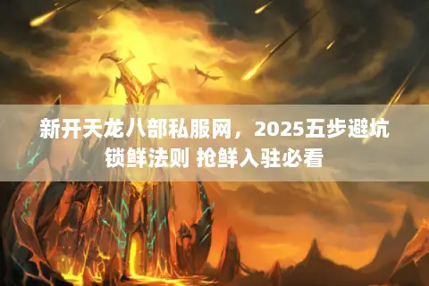 新开天龙八部私服网,2025五步避坑锁鲜法则 抢鲜入驻必看 新开天龙八部私服网,2025五步避坑锁鲜法则 抢鲜入驻必看