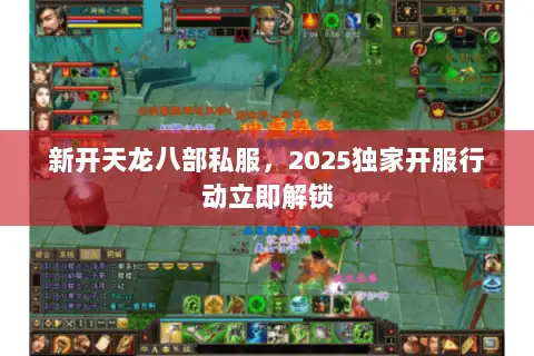新开天龙八部私服,2025独家开服行动立即解锁 新开天龙八部私服,2025独家开服行动立即解锁